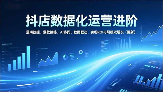 抖店数据化运营进阶，蓝海挖掘、爆款策略、AI协同，数据驱动，实现ROI与规模双增长(更新-小鹏项目网