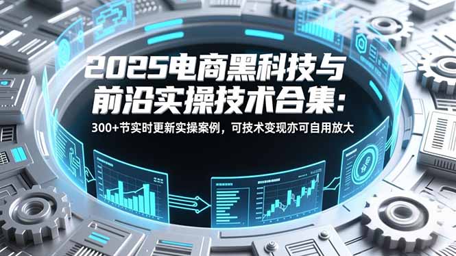 2025电商黑科技与前沿实操技术合集：300+节实时更新实操案例，可技术变现亦可自用放大-小鹏项目网