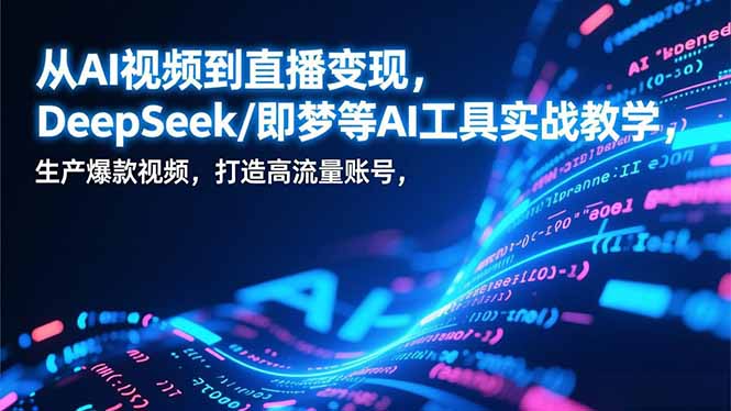 从AI视频到直播变现，DeepSeek/即梦等AI工具实战教学，生产爆款视频，打造高流量账号-小鹏项目网