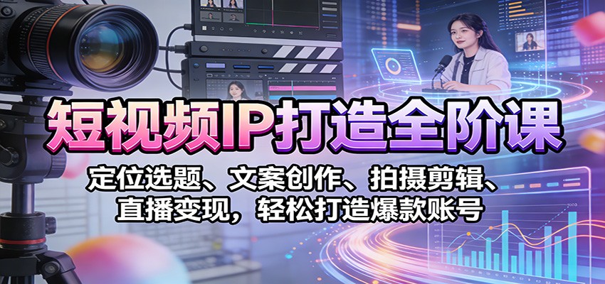 短视频IP打造全阶课：定位选题、文案创作、拍摄剪辑、直播变现，轻松打造爆款账号-小鹏项目网