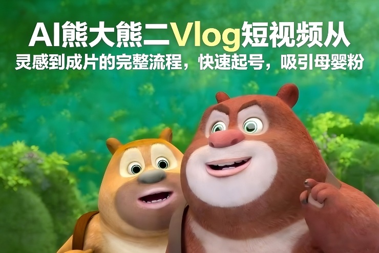 AI熊大熊二Vlog短视频从灵感到成片的完整流程，快速起号，吸引母婴粉-小鹏项目网