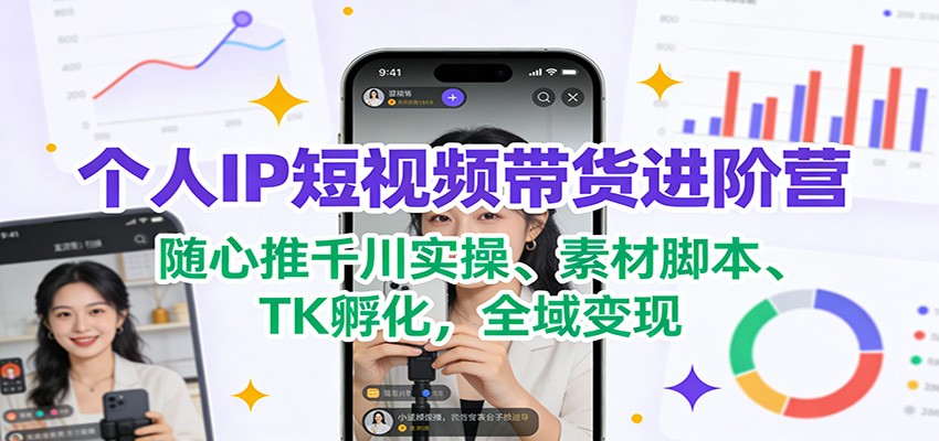 个人IP短视频带货进阶营：随心推千川实操、素材脚本、TK孵化，全域变现-小鹏项目网