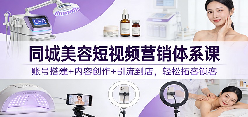同城美容短视频营销体系课：账号搭建+内容创作+引流到店，轻松拓客锁客-小鹏项目网
