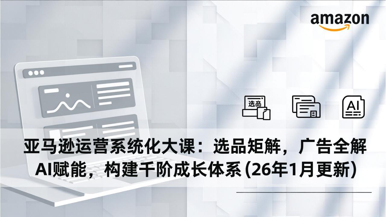 亚马逊运营系统化大课：选品矩阵，广告全解，AI赋能，构建千阶成长体系(26年1月更新-小鹏项目网