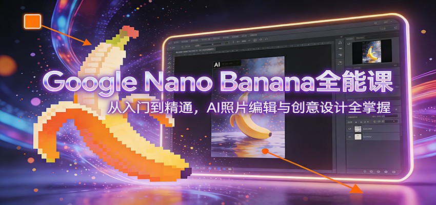 Google Nano Banana全能课：从入门到精通，AI照片编辑与创意设计全掌握-小鹏项目网