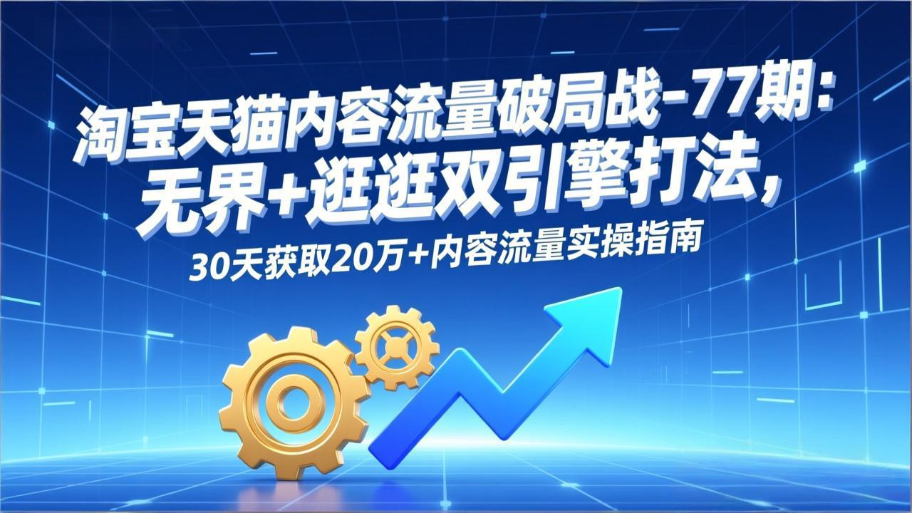 淘宝天猫内容流量破局战-77期：无界+逛逛双引擎打法，30天获取20万+内容流量实操指南-小鹏项目网