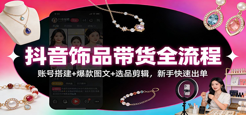 抖音饰品带货全流程：账号搭建+爆款图文+选品剪辑，新手快速出单-小鹏项目网