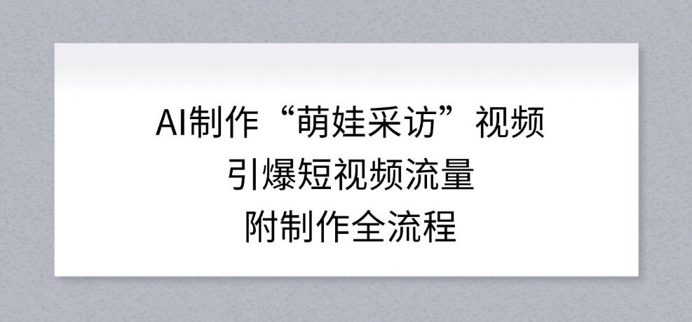 AI制作“萌娃采访”视频，引爆短视频流量，附制作全流程-小鹏项目网