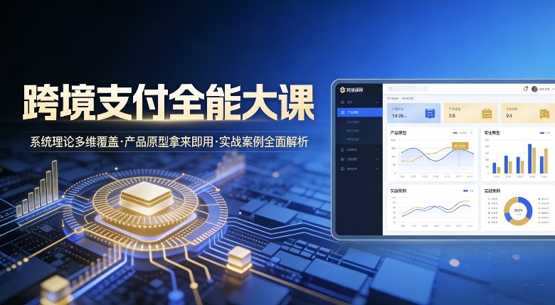 跨境支付全能大课，系统理论多维覆盖，产品原型拿来即用，实战案例全面解析-小鹏项目网