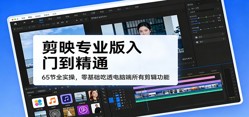 剪映专业版入门到精通，65节全实操，零基础吃透电脑端所有剪辑功能-小鹏项目网