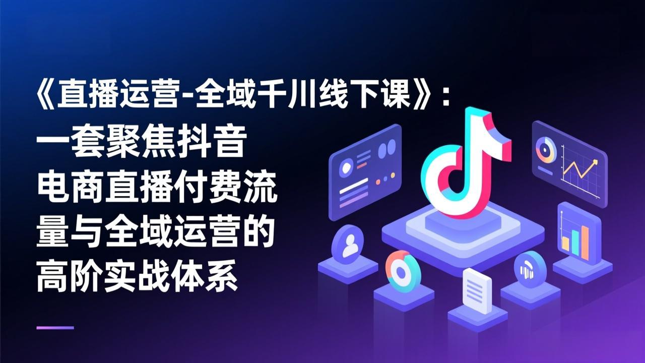 《直播运营-全域千川线下课》：一套聚焦抖音电商直播付费流量与全域运营的高阶实战体系-小鹏项目网