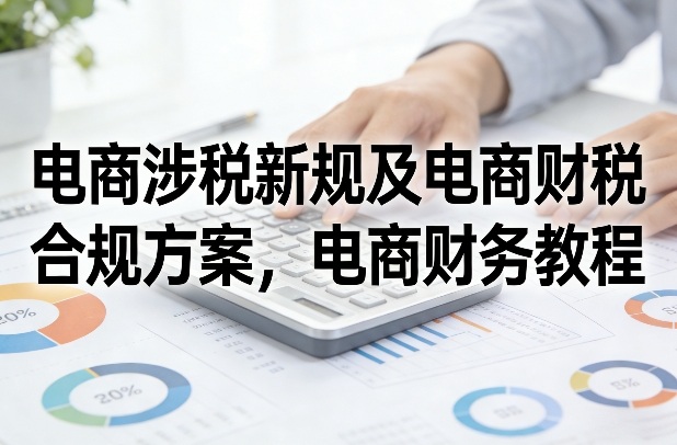 电商涉税新规及电商财税合规方案，电商财务教程-小鹏项目网