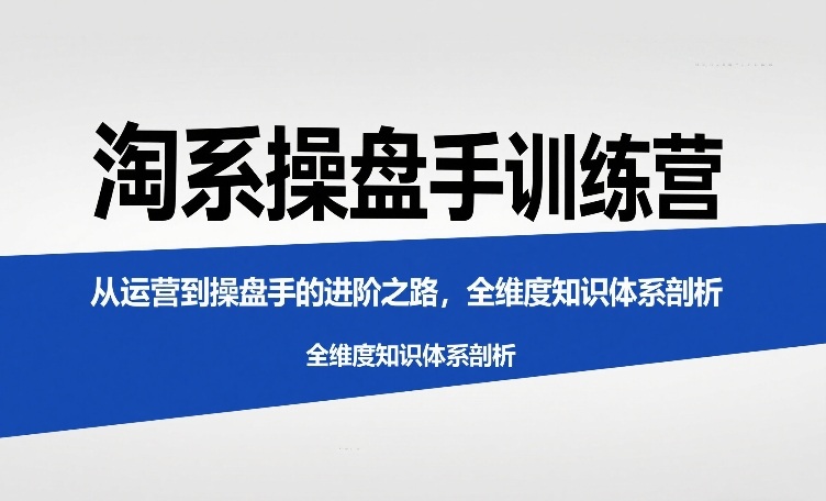 淘系操盘手训练营，​从运营到操盘手的进阶之路，全维度知识体系剖析(更新)-小鹏项目网