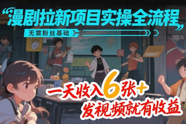 漫剧拉新项目实操全流程，无需粉丝基础，一天收入6张+，发视频就有收益-小鹏项目网