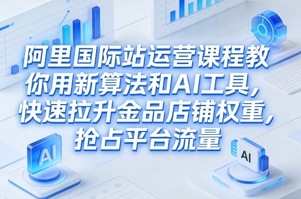 阿里国际站运营课程，教你用新算法和AI工具，快速拉升金品店铺权重，抢占平台流量(更新2026)-小鹏项目网