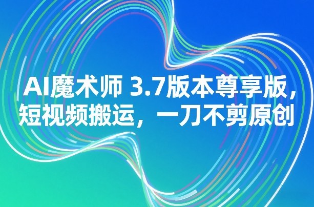 AI魔术师3.7版本尊享版，短视频搬运，一刀不剪原创-小鹏项目网