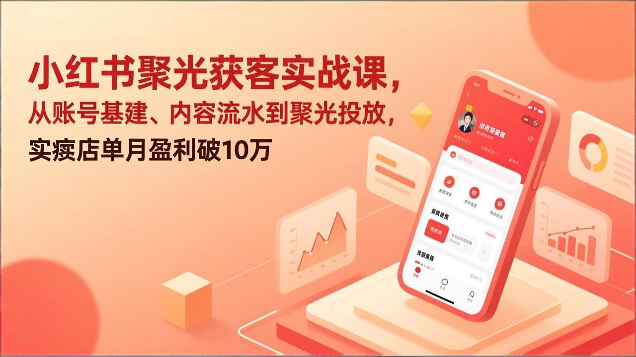 小红书聚光获客实战课，从账号基建、内容流水到聚光投放，实体店单月盈利破10万-小鹏项目网