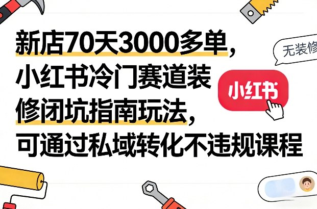 新店70天3000多单，小红书冷门赛道装修闭坑指南玩法，可通过私域转化不违规课程-小鹏项目网