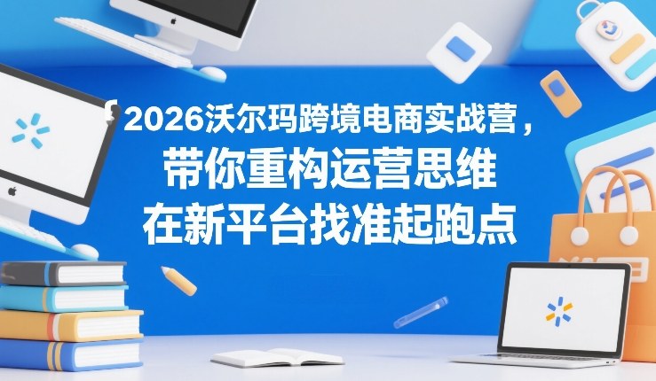 2026沃尔玛跨境电商实战营，带你重构运营思维，在新平台找准起跑点-小鹏项目网