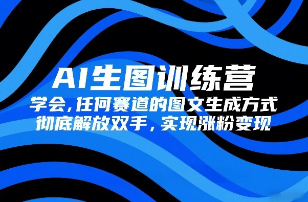 AI生图训练营，学会任何赛道的图文生成方式，彻底解放双手，实现涨粉变现-小鹏项目网
