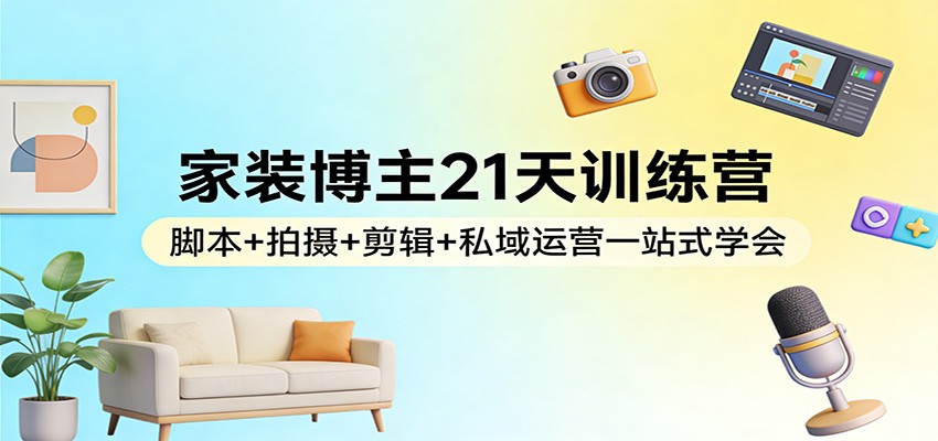 家装博主21天训练营：脚本+拍摄+剪辑+私域运营一站式学会-小鹏项目网