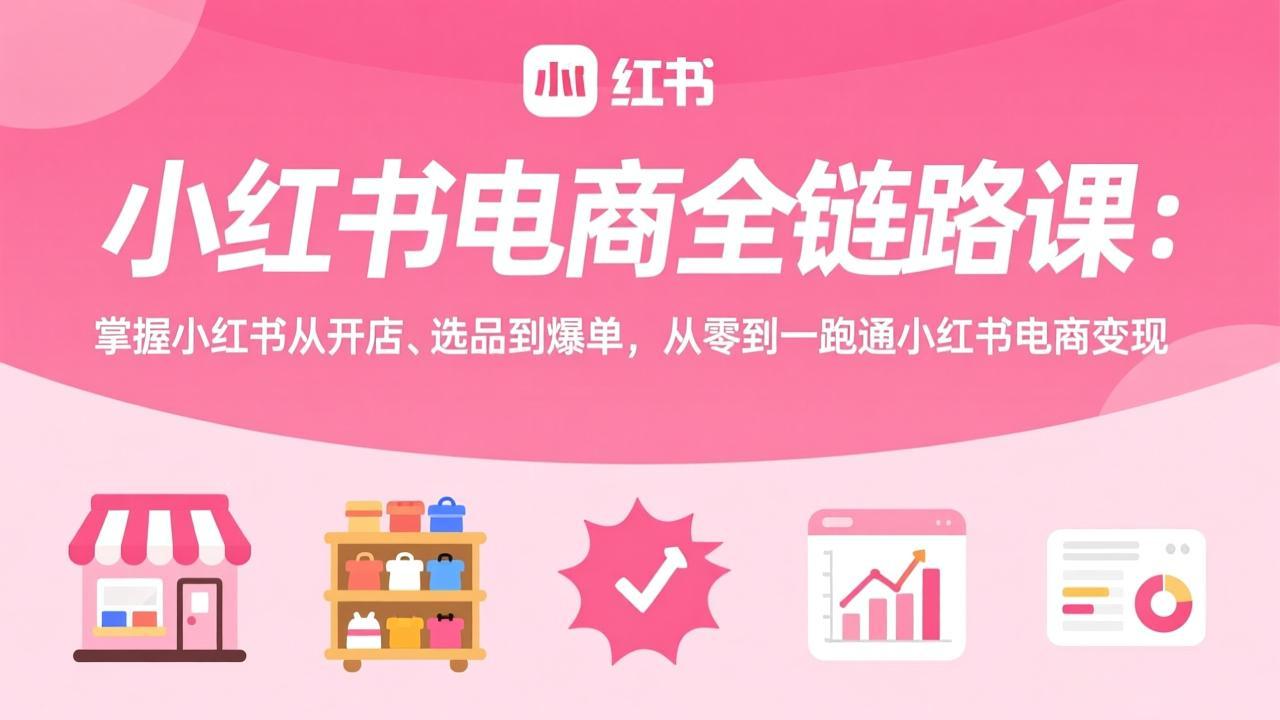 小红书电商全链路课：掌握小红书从开店、选品到爆单，从零到一跑通小红书电商变现-小鹏项目网