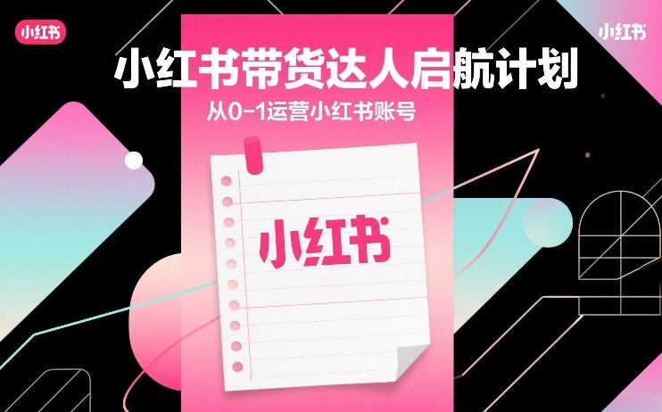 小红书带货达人启航计划，从0-1运营小红书账号-小鹏项目网
