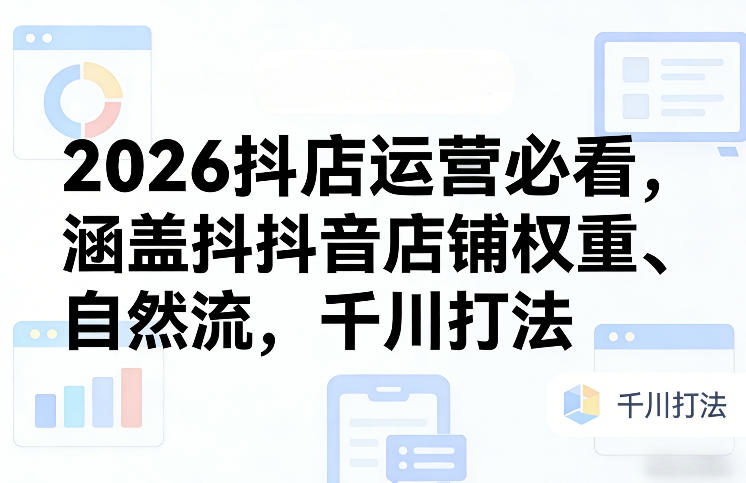 2026抖店运营必看，涵盖抖音店铺权重、自然流，千川打法-小鹏项目网