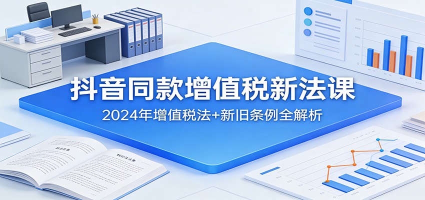 抖音同款增值税新法课：2024年增值税法+新旧条例全解析-小鹏项目网