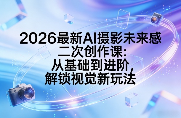 2026最新AI摄影未来感二次创作课：从基础到进阶，解锁视觉新玩法-小鹏项目网