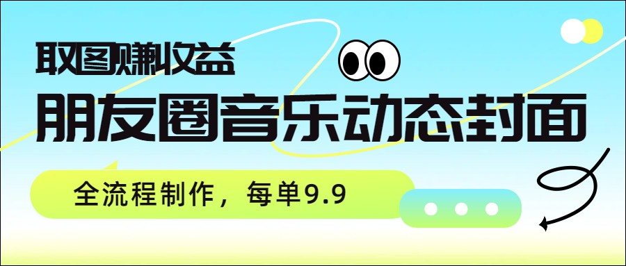 朋友圈音乐动态封面，取图赚收益，全流程制作每单9.9-小鹏项目网