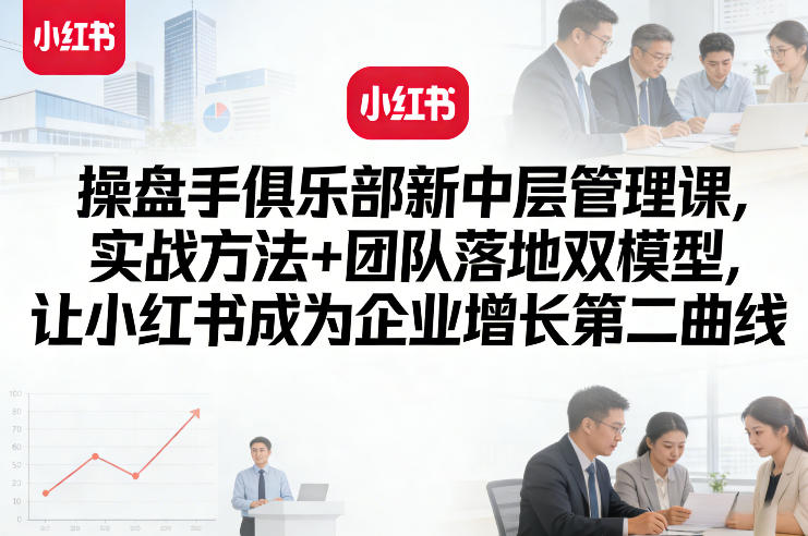 操盘手俱乐部新中层管理课，实战方法+团队落地双模型，让小红书成为企业增长第二曲线-小鹏项目网