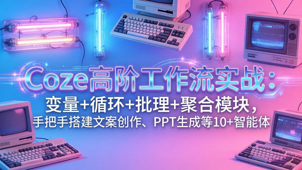 Coze高阶工作流实战：变量+循环+批处理+聚合模块，手把手搭建文案创作、PPT 生成等 10+ 智能体-小鹏项目网