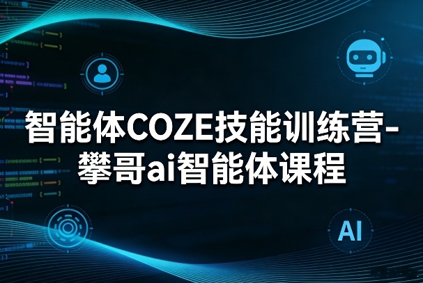 智能体COZE技能训练营-攀哥ai智能体课程-小鹏项目网