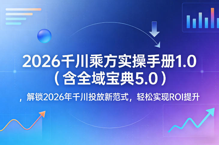 2026千川乘方实操手册1.0(含全域宝典5.0)，解锁2026年千川投放新范式，轻松实现ROI提升-小鹏项目网