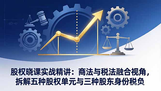 股权晓课实战精讲：商法与税法融合视角，拆解五种股权单元与三种股东身份税负-小鹏项目网