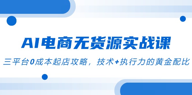 AI电商无货源实战课，三平台0成本起店攻略，技术+执行力的黄金配比-小鹏项目网