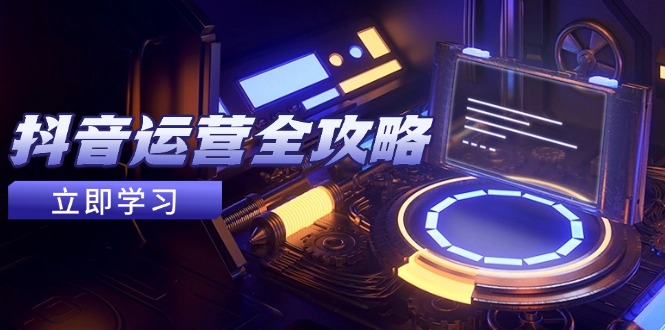 抖音运营全攻略，账号包装养号技巧，情感增粉视频搬运，实现快速变现-小鹏项目网