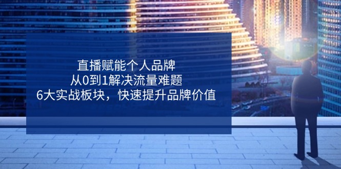 直播赋能个人品牌，从0到1解决流量难题，6大实战板块，快速提升品牌价值-小鹏项目网