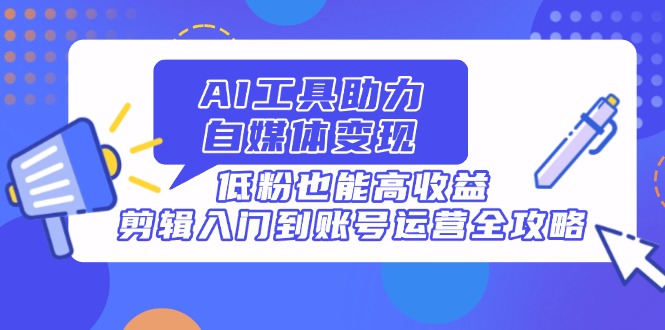 AI工具助力自媒体变现，低粉也能高收益，剪辑入门到账号运营全攻略-小鹏项目网