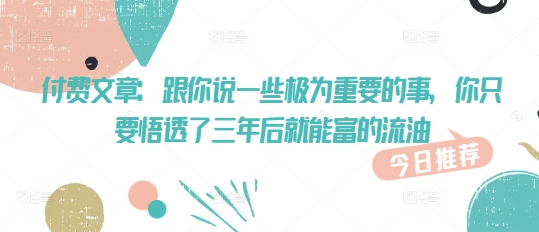 付费文章：跟你说一些极为重要的事，你只要悟透了 三年后 就能富的流油-小鹏项目网