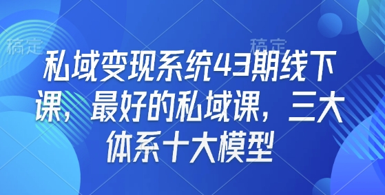 私域变现系统43期线下课，最好的私域课，三大体系十大模型-小鹏项目网