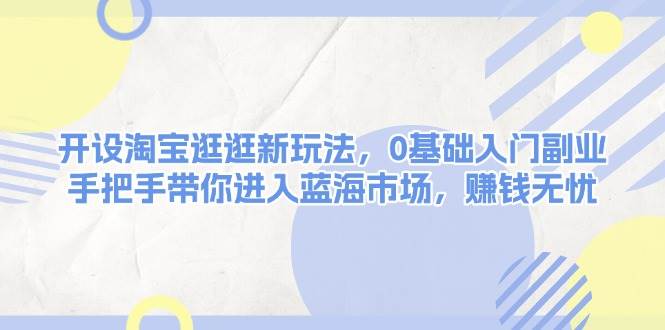 开设淘宝逛逛新玩法，0基础入门副业，手把手带你进入蓝海市场，赚钱无忧-小鹏项目网