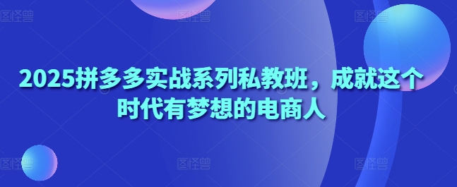 2025拼多多实战系列私教班，成就这个时代有梦想的电商人-小鹏项目网