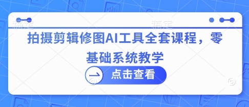 拍摄剪辑修图AI工具全套课程，零基础系统教学-小鹏项目网