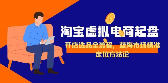 淘宝虚拟电商起盘，开店选品全流程，蓝海市场精准定位方法论-小鹏项目网