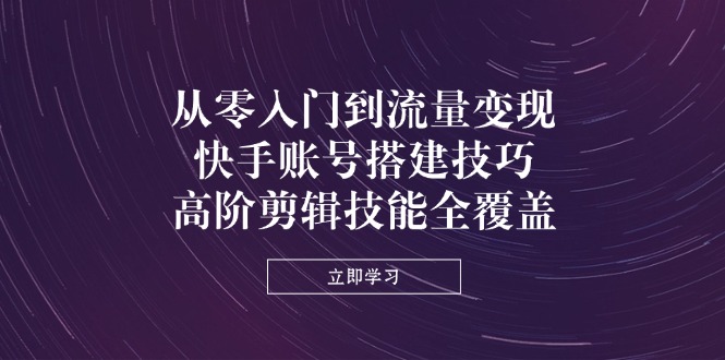 从零入门到流量变现，快手账号搭建技巧，高阶剪辑技能全覆盖-小鹏项目网
