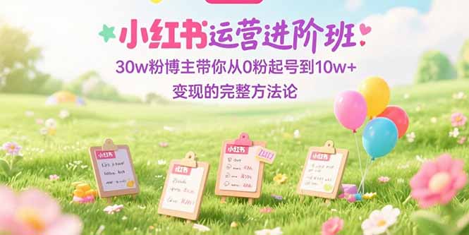 小红书运营进阶班：30w粉博主带你从0粉起号到10w+变现的完整方法论-小鹏项目网