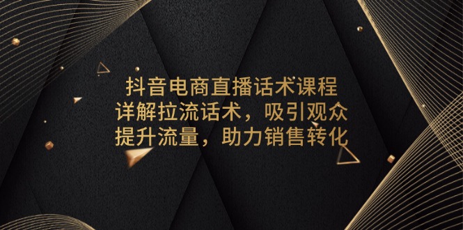抖音电商直播话术课程，详解拉流话术，吸引观众，提升流量，助力销售转化-小鹏项目网