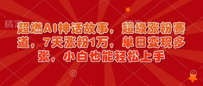 超燃AI神话故事，超级涨粉赛道，7天涨粉1万，单日变现多张，小白也能轻松上手(附详细教程)-小鹏项目网